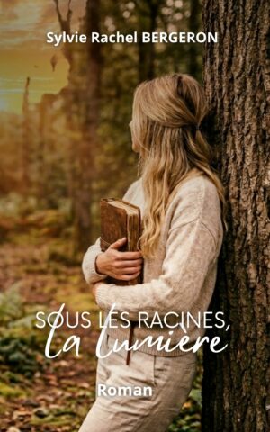 Sous les racines, la lumière – roman de Sylvie Rachel Bergeron